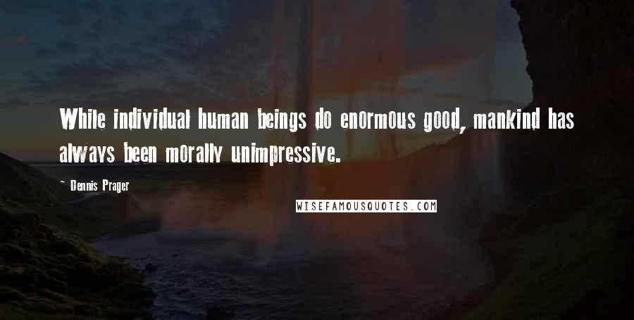 Dennis Prager Quotes: While individual human beings do enormous good, mankind has always been morally unimpressive.