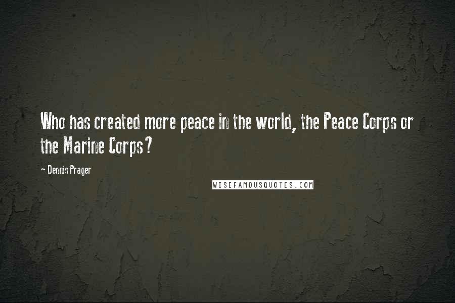 Dennis Prager Quotes: Who has created more peace in the world, the Peace Corps or the Marine Corps?