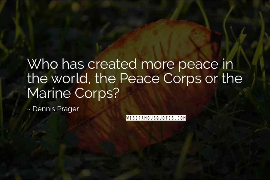 Dennis Prager Quotes: Who has created more peace in the world, the Peace Corps or the Marine Corps?