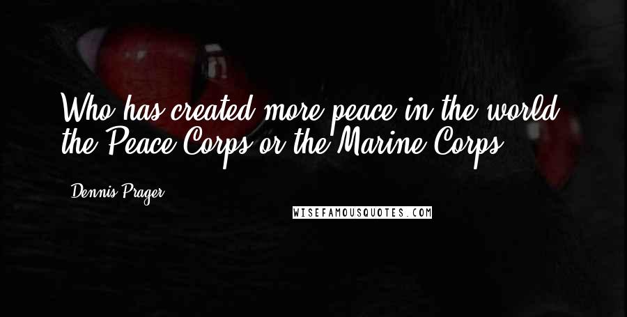 Dennis Prager Quotes: Who has created more peace in the world, the Peace Corps or the Marine Corps?