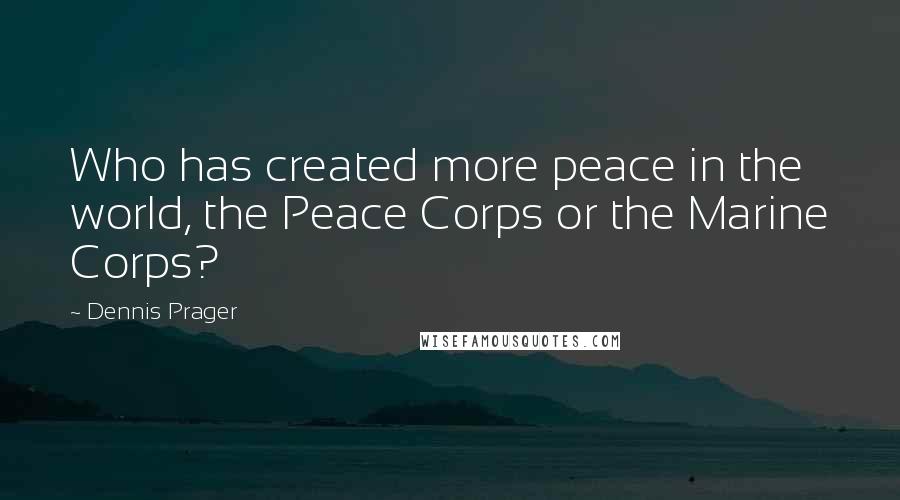 Dennis Prager Quotes: Who has created more peace in the world, the Peace Corps or the Marine Corps?