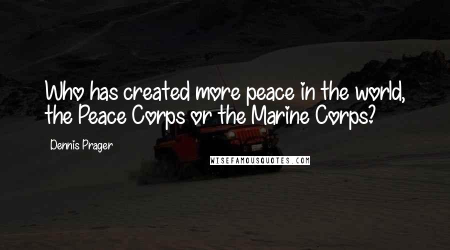 Dennis Prager Quotes: Who has created more peace in the world, the Peace Corps or the Marine Corps?