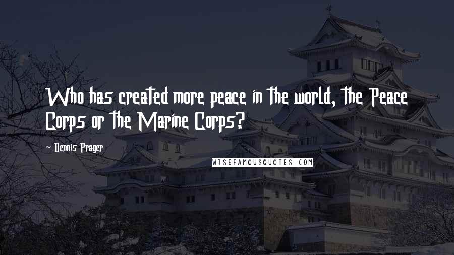 Dennis Prager Quotes: Who has created more peace in the world, the Peace Corps or the Marine Corps?