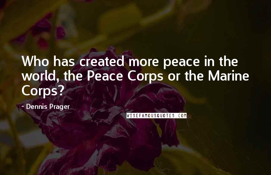 Dennis Prager Quotes: Who has created more peace in the world, the Peace Corps or the Marine Corps?