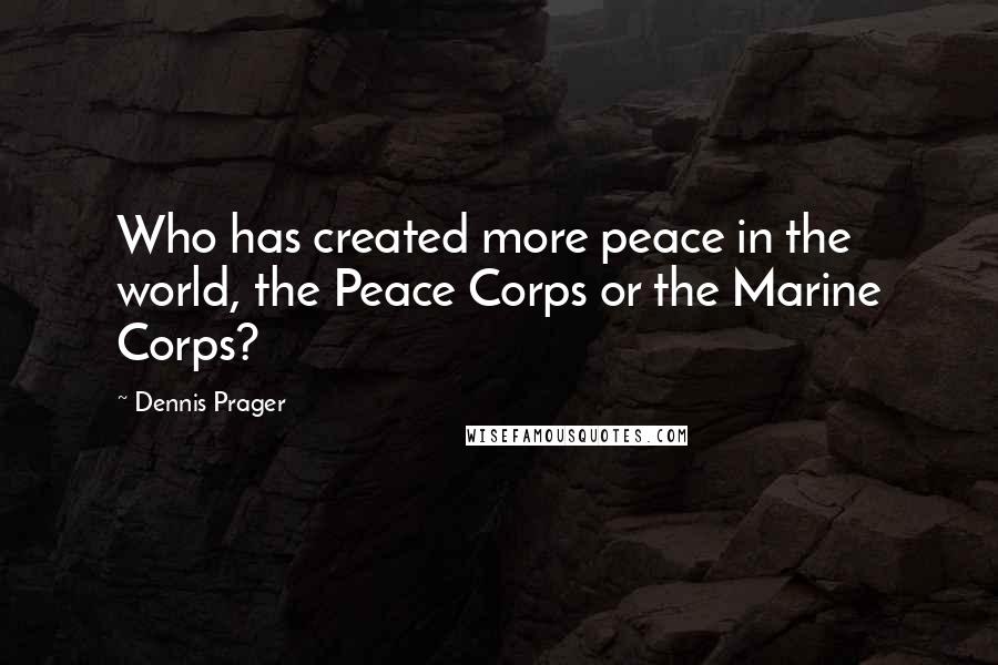 Dennis Prager Quotes: Who has created more peace in the world, the Peace Corps or the Marine Corps?