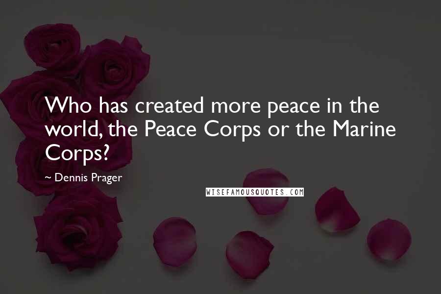 Dennis Prager Quotes: Who has created more peace in the world, the Peace Corps or the Marine Corps?
