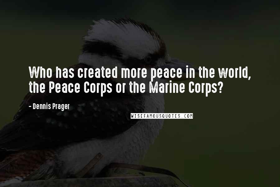 Dennis Prager Quotes: Who has created more peace in the world, the Peace Corps or the Marine Corps?