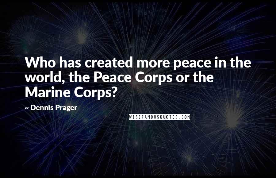 Dennis Prager Quotes: Who has created more peace in the world, the Peace Corps or the Marine Corps?