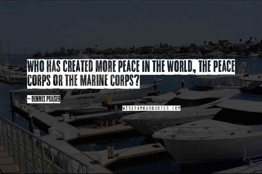 Dennis Prager Quotes: Who has created more peace in the world, the Peace Corps or the Marine Corps?