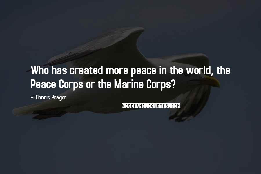 Dennis Prager Quotes: Who has created more peace in the world, the Peace Corps or the Marine Corps?