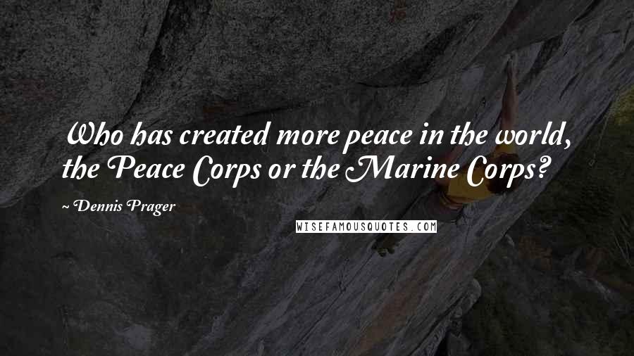 Dennis Prager Quotes: Who has created more peace in the world, the Peace Corps or the Marine Corps?