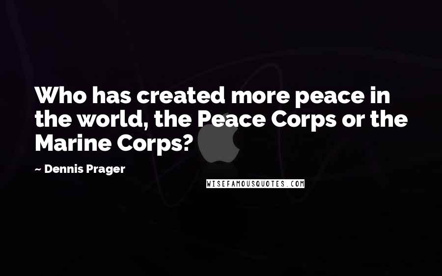 Dennis Prager Quotes: Who has created more peace in the world, the Peace Corps or the Marine Corps?