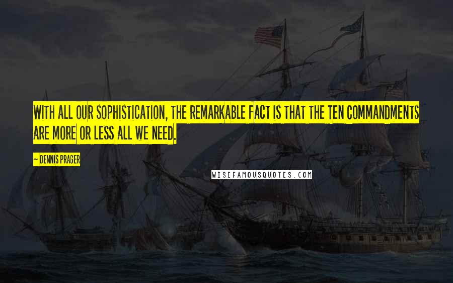 Dennis Prager Quotes: With all our sophistication, the remarkable fact is that the Ten Commandments are more or less all we need.