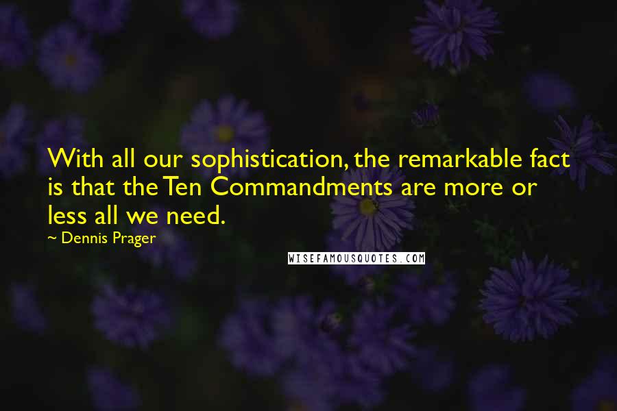 Dennis Prager Quotes: With all our sophistication, the remarkable fact is that the Ten Commandments are more or less all we need.