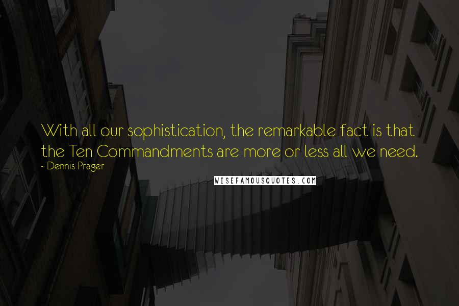 Dennis Prager Quotes: With all our sophistication, the remarkable fact is that the Ten Commandments are more or less all we need.