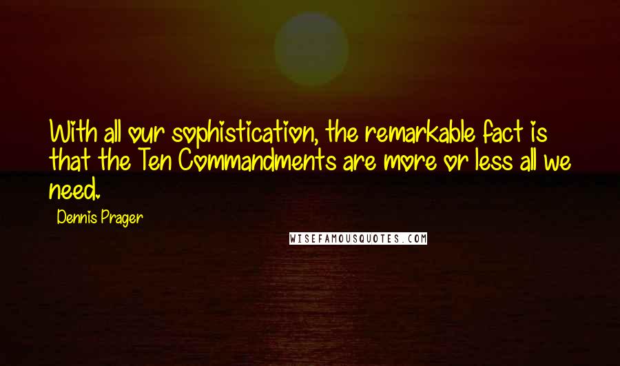 Dennis Prager Quotes: With all our sophistication, the remarkable fact is that the Ten Commandments are more or less all we need.