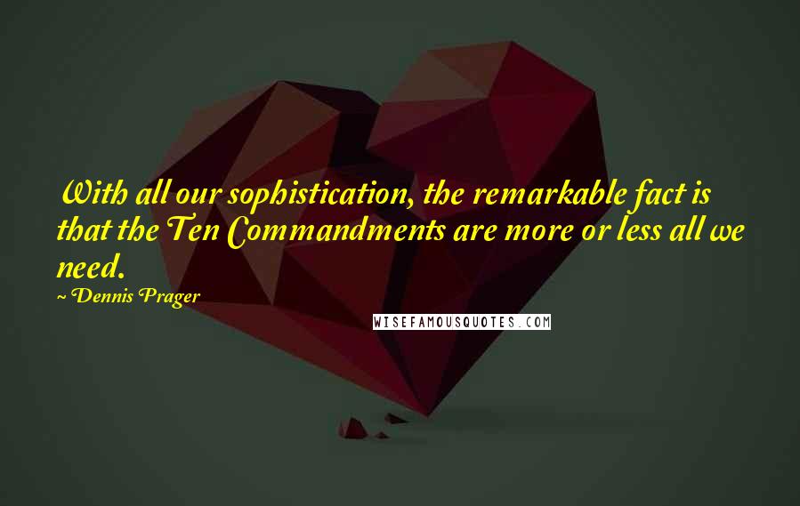 Dennis Prager Quotes: With all our sophistication, the remarkable fact is that the Ten Commandments are more or less all we need.