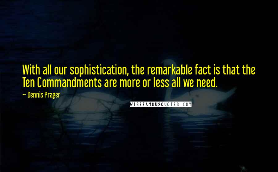 Dennis Prager Quotes: With all our sophistication, the remarkable fact is that the Ten Commandments are more or less all we need.