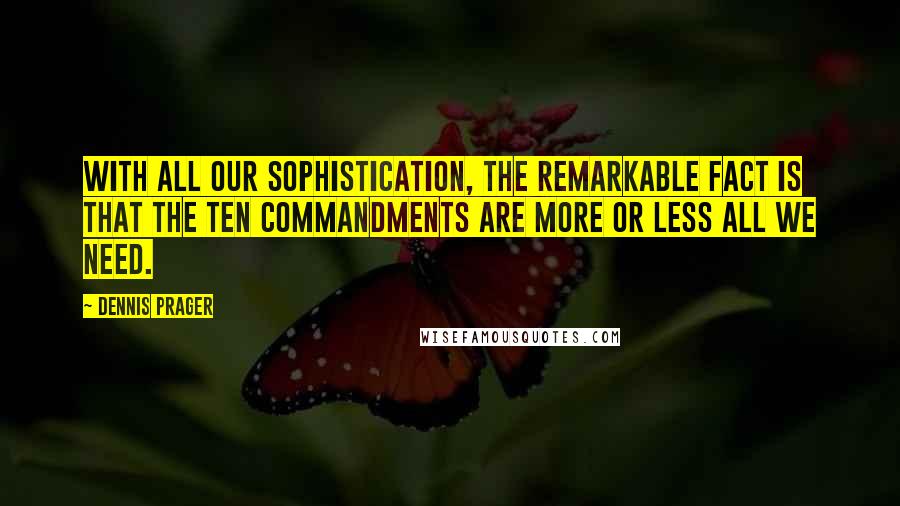 Dennis Prager Quotes: With all our sophistication, the remarkable fact is that the Ten Commandments are more or less all we need.