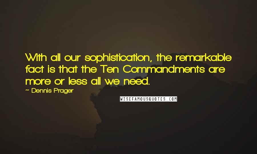 Dennis Prager Quotes: With all our sophistication, the remarkable fact is that the Ten Commandments are more or less all we need.