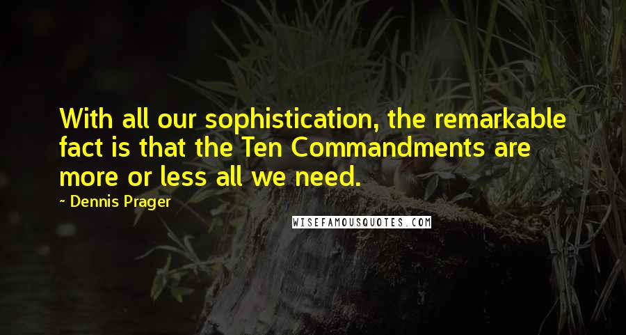 Dennis Prager Quotes: With all our sophistication, the remarkable fact is that the Ten Commandments are more or less all we need.