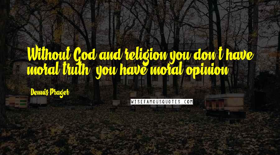 Dennis Prager Quotes: Without God and religion you don't have moral truth, you have moral opinion