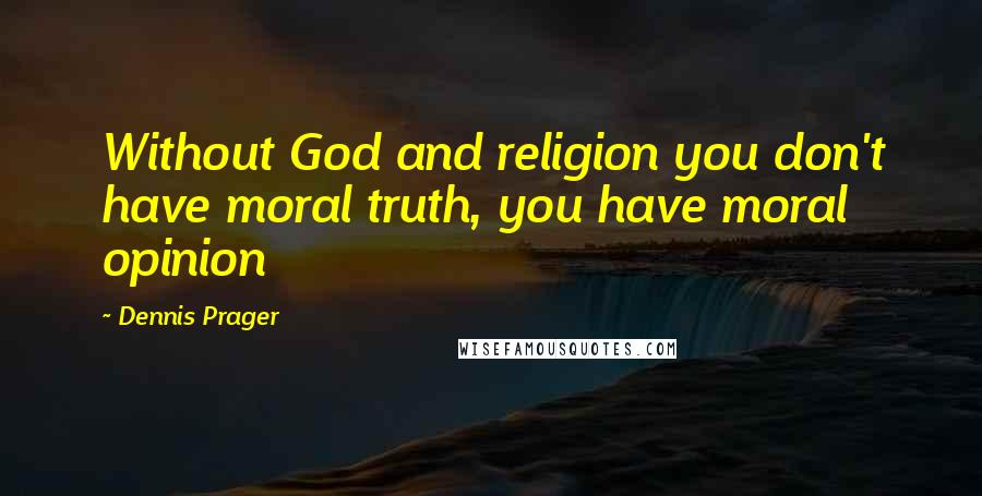 Dennis Prager Quotes: Without God and religion you don't have moral truth, you have moral opinion