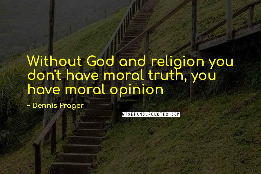 Dennis Prager Quotes: Without God and religion you don't have moral truth, you have moral opinion