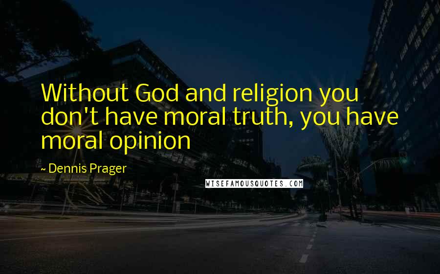 Dennis Prager Quotes: Without God and religion you don't have moral truth, you have moral opinion