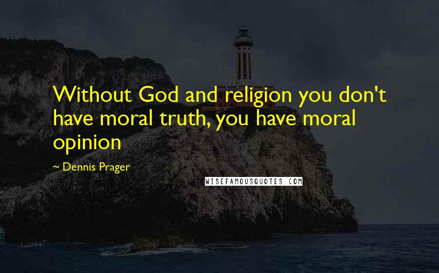 Dennis Prager Quotes: Without God and religion you don't have moral truth, you have moral opinion