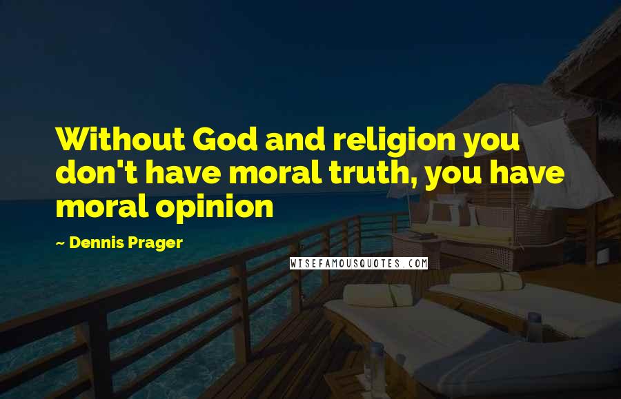 Dennis Prager Quotes: Without God and religion you don't have moral truth, you have moral opinion