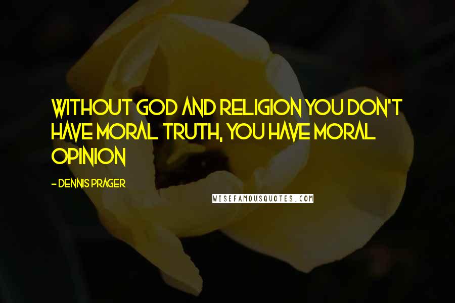 Dennis Prager Quotes: Without God and religion you don't have moral truth, you have moral opinion