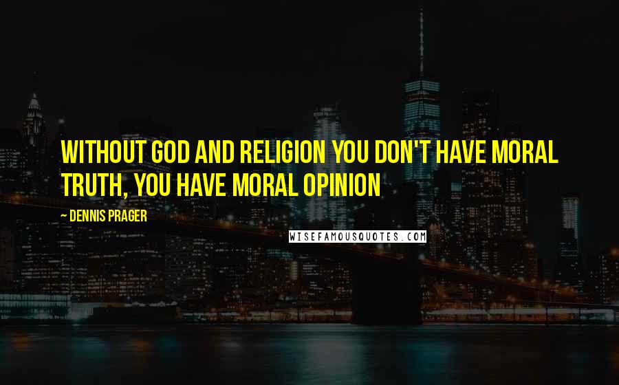 Dennis Prager Quotes: Without God and religion you don't have moral truth, you have moral opinion