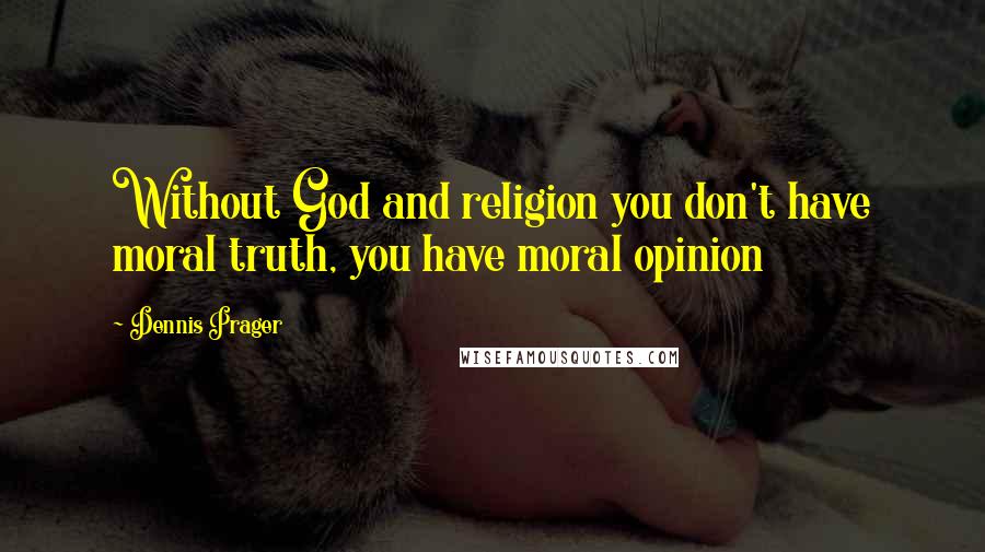 Dennis Prager Quotes: Without God and religion you don't have moral truth, you have moral opinion