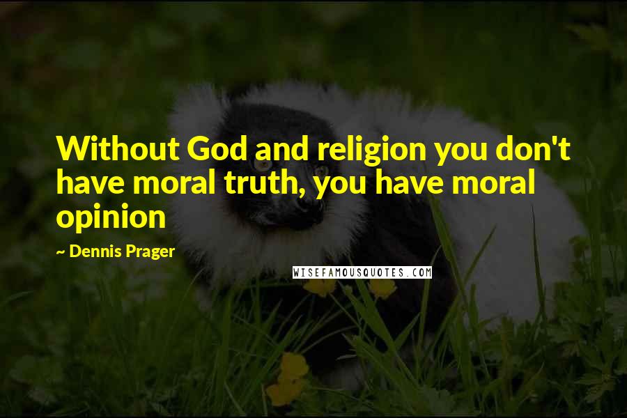 Dennis Prager Quotes: Without God and religion you don't have moral truth, you have moral opinion