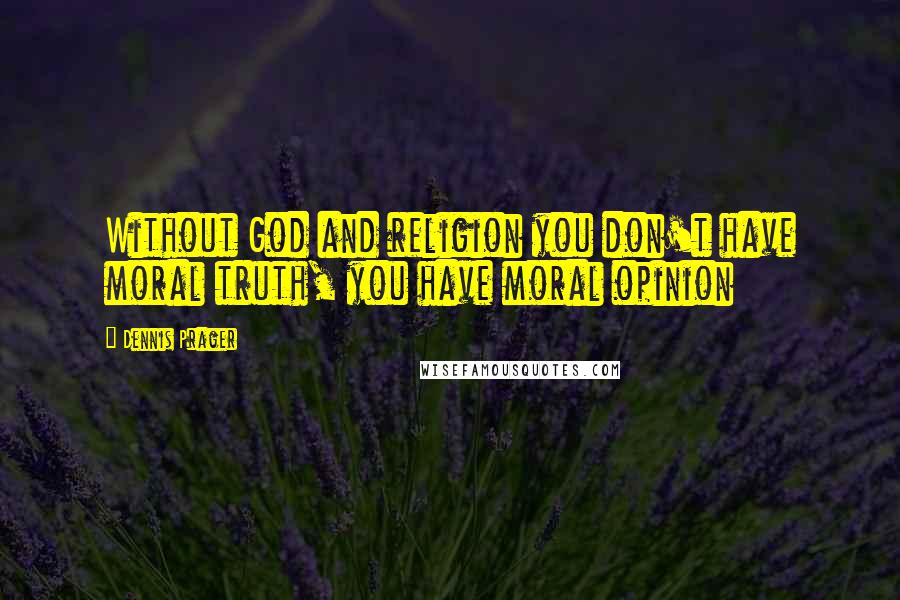 Dennis Prager Quotes: Without God and religion you don't have moral truth, you have moral opinion