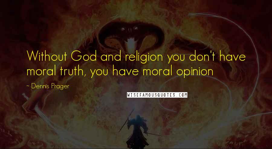 Dennis Prager Quotes: Without God and religion you don't have moral truth, you have moral opinion