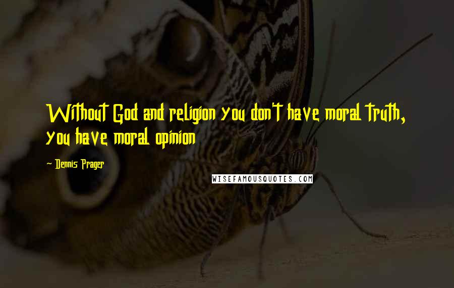 Dennis Prager Quotes: Without God and religion you don't have moral truth, you have moral opinion