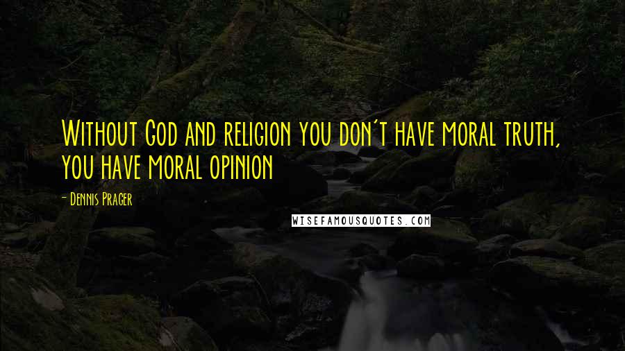 Dennis Prager Quotes: Without God and religion you don't have moral truth, you have moral opinion