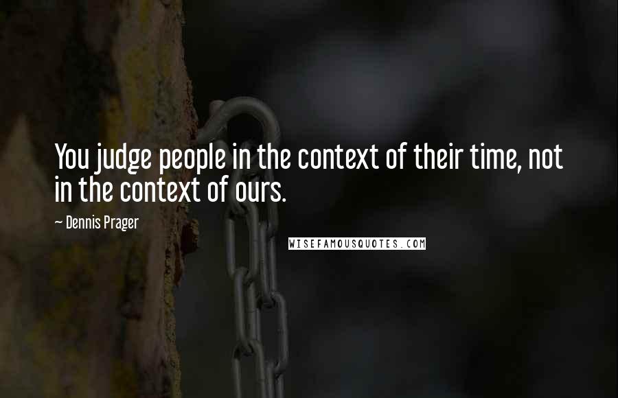 Dennis Prager Quotes: You judge people in the context of their time, not in the context of ours.