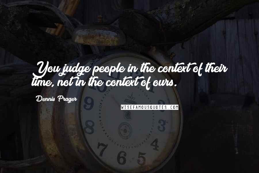 Dennis Prager Quotes: You judge people in the context of their time, not in the context of ours.