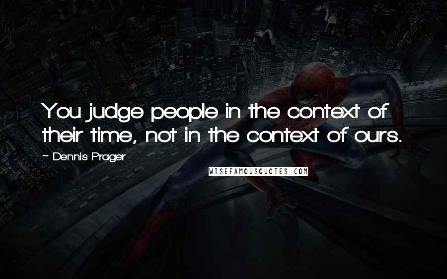 Dennis Prager Quotes: You judge people in the context of their time, not in the context of ours.