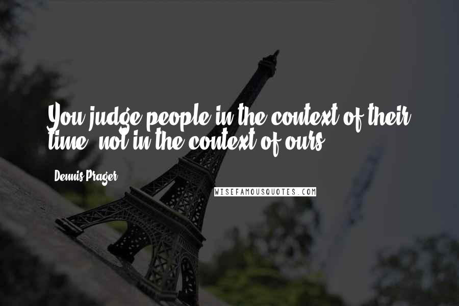 Dennis Prager Quotes: You judge people in the context of their time, not in the context of ours.