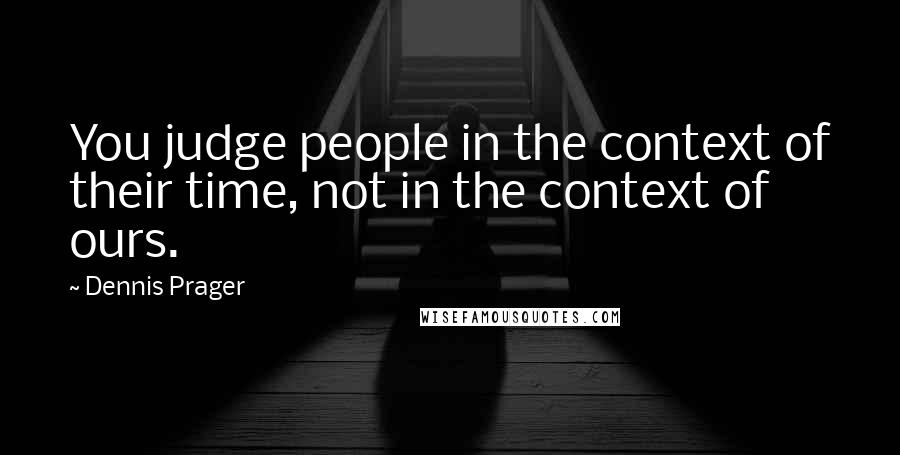 Dennis Prager Quotes: You judge people in the context of their time, not in the context of ours.