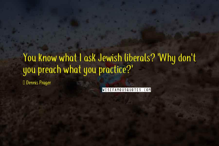 Dennis Prager Quotes: You know what I ask Jewish liberals? 'Why don't you preach what you practice?'