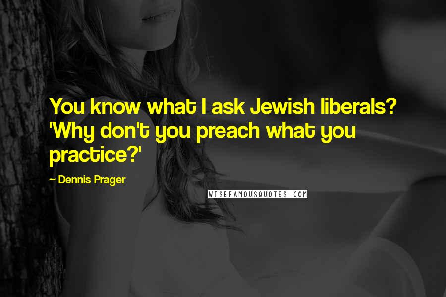 Dennis Prager Quotes: You know what I ask Jewish liberals? 'Why don't you preach what you practice?'