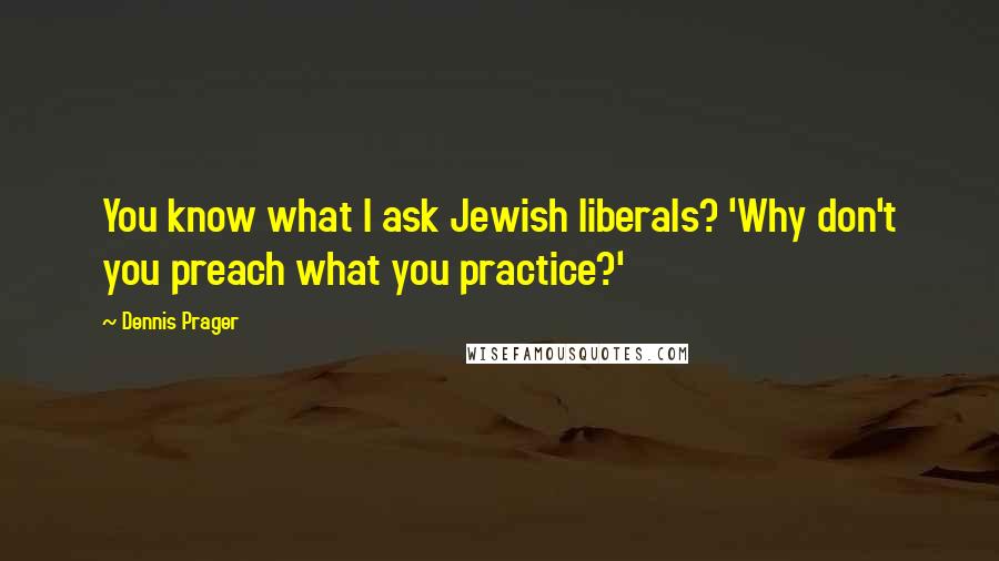 Dennis Prager Quotes: You know what I ask Jewish liberals? 'Why don't you preach what you practice?'