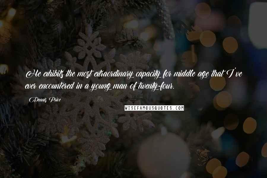 Dennis Price Quotes: He exhibits the most extraordinary capacity for middle age that I've ever encountered in a young man of twenty-four.