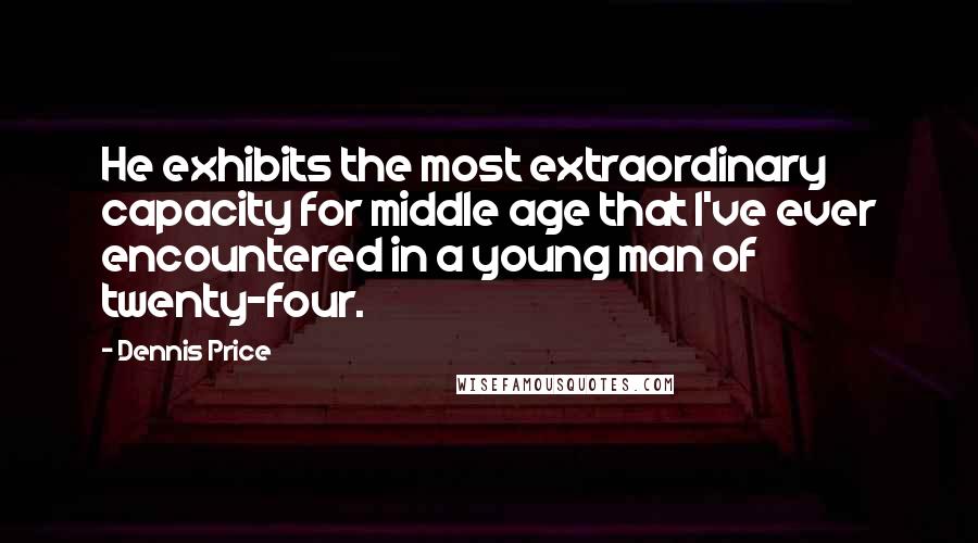 Dennis Price Quotes: He exhibits the most extraordinary capacity for middle age that I've ever encountered in a young man of twenty-four.
