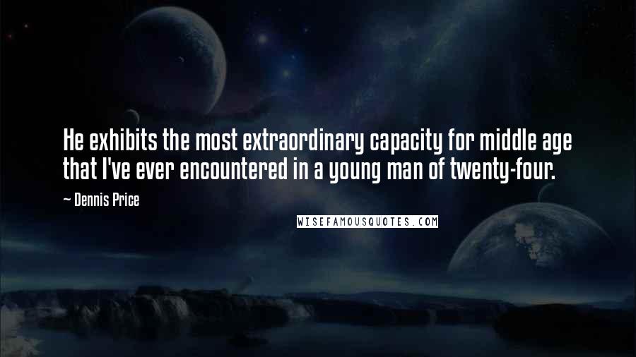 Dennis Price Quotes: He exhibits the most extraordinary capacity for middle age that I've ever encountered in a young man of twenty-four.